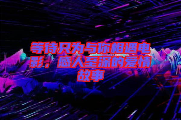 等待只為與你相遇電影，感人至深的愛(ài)情故事