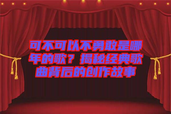 可不可以不勇敢是哪年的歌？揭秘經典歌曲背后的創(chuàng)作故事