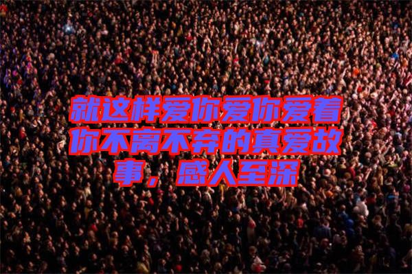 就這樣愛你愛你愛著你不離不棄的真愛故事，感人至深