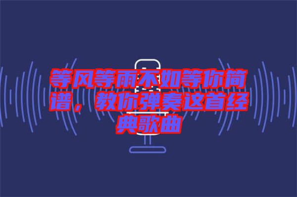 等風(fēng)等雨不如等你簡譜，教你彈奏這首經(jīng)典歌曲