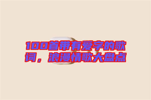100首帶有愛(ài)字的歌詞，浪漫情歌大盤點(diǎn)