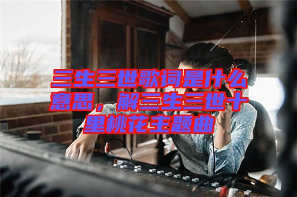 三生三世歌詞是什么意思，解三生三世十里桃花主題曲