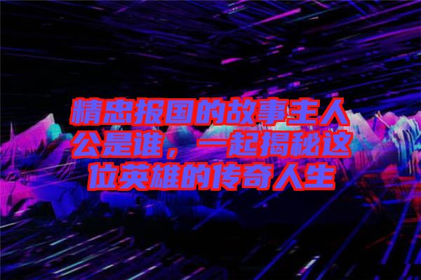 精忠報(bào)國(guó)的故事主人公是誰(shuí)，一起揭秘這位英雄的傳奇人生