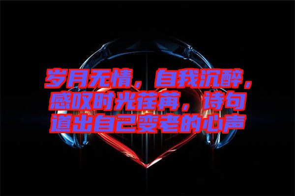 歲月無情，自我沉醉，感嘆時(shí)光荏苒，詩句道出自己變老的心聲