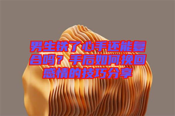 男生鐵了心手還能復合嗎？手后如何挽回感情的技巧分享