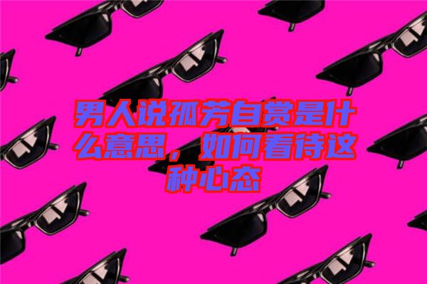 男人說(shuō)孤芳自賞是什么意思，如何看待這種心態(tài)