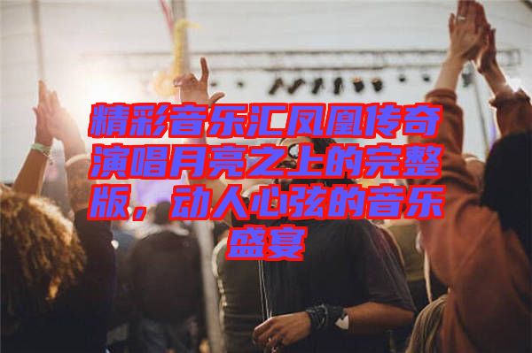 精彩音樂匯鳳凰傳奇演唱月亮之上的完整版，動人心弦的音樂盛宴