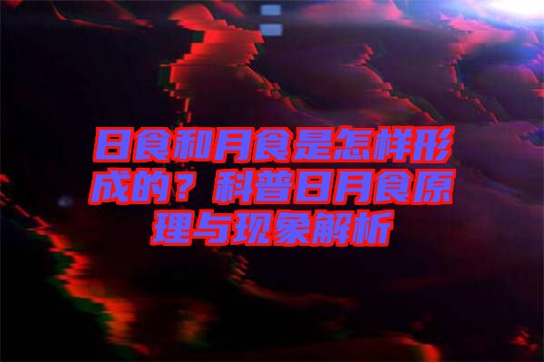 日食和月食是怎樣形成的？科普日月食原理與現(xiàn)象解析