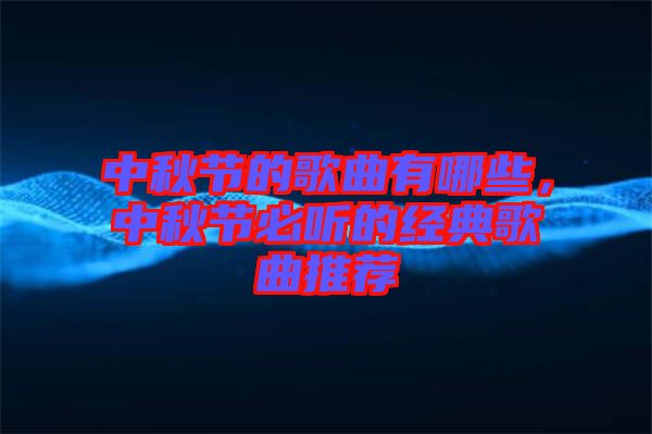 中秋節(jié)的歌曲有哪些，中秋節(jié)必聽的經(jīng)典歌曲推薦