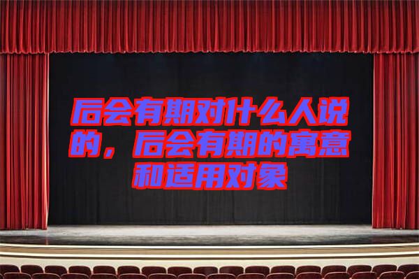 后會(huì)有期對(duì)什么人說的，后會(huì)有期的寓意和適用對(duì)象