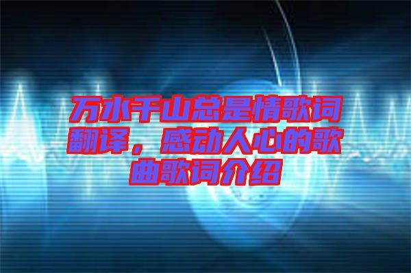 萬(wàn)水千山總是情歌詞翻譯，感動(dòng)人心的歌曲歌詞介紹
