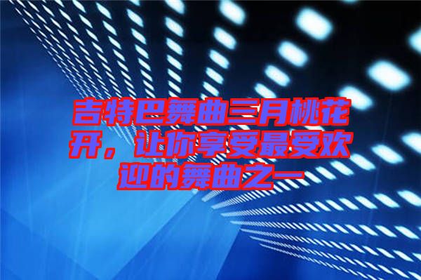 吉特巴舞曲三月桃花開，讓你享受最受歡迎的舞曲之一