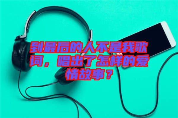 到最后的人不是我歌詞，唱出了怎樣的愛(ài)情故事？