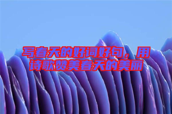 寫春天的好詞好句，用詩歌贊美春天的美麗