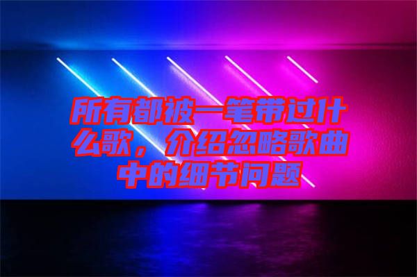所有都被一筆帶過什么歌，介紹忽略歌曲中的細(xì)節(jié)問題