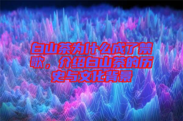 白山茶為什么成了禁歌，介紹白山茶的歷史與文化背景