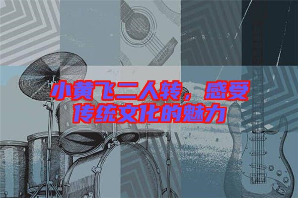小黃飛二人轉(zhuǎn)，感受傳統(tǒng)文化的魅力