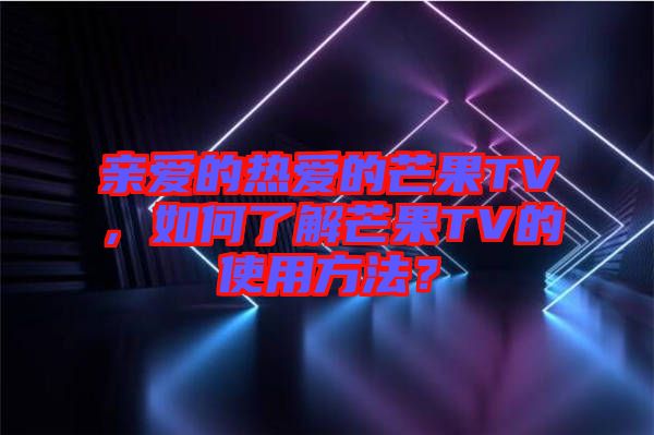 親愛的熱愛的芒果TV，如何了解芒果TV的使用方法？
