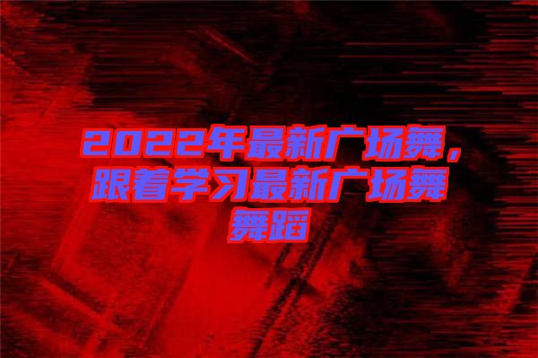 2022年最新廣場舞，跟著學(xué)習(xí)最新廣場舞舞蹈