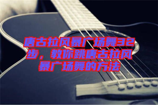 唐古拉風暴廣場舞32步，教你跳唐古拉風暴廣場舞的方法