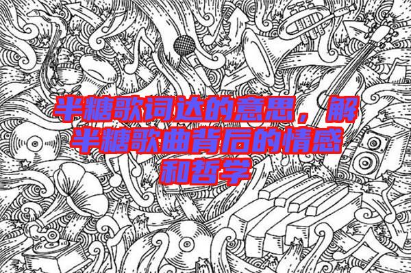 半糖歌詞達(dá)的意思，解半糖歌曲背后的情感和哲學(xué)