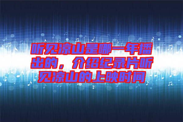 聽見涼山是哪一年播出的，介紹紀(jì)錄片聽見涼山的上映時(shí)間