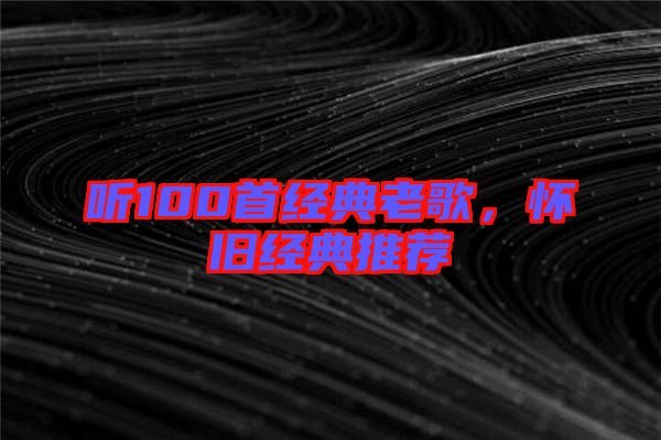聽(tīng)100首經(jīng)典老歌，懷舊經(jīng)典推薦