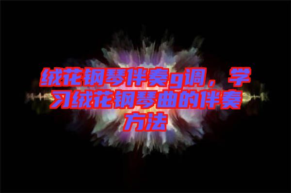 絨花鋼琴伴奏g調，學習絨花鋼琴曲的伴奏方法
