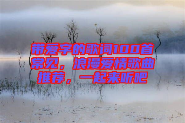 帶愛(ài)字的歌詞100首常見(jiàn)，浪漫愛(ài)情歌曲推薦，一起來(lái)聽(tīng)吧