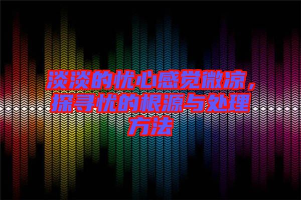 淡淡的憂心感覺(jué)微涼，探尋憂的根源與處理方法