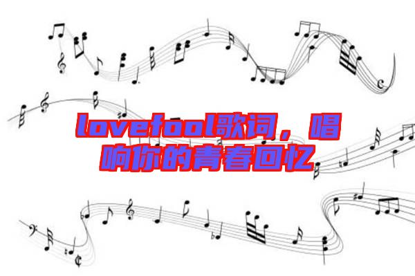 lovefool歌詞，唱響你的青春回憶