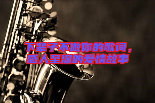 下輩子不做你的歌詞，感人至深的愛情故事