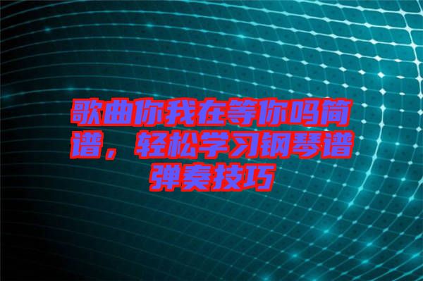 歌曲你我在等你嗎簡(jiǎn)譜，輕松學(xué)習(xí)鋼琴譜彈奏技巧