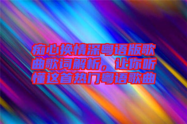 癡心換情深粵語版歌曲歌詞解析，讓你聽懂這首熱門粵語歌曲