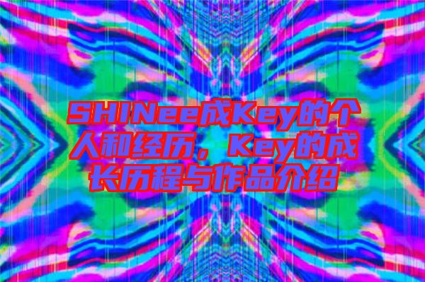 SHINee成Key的個人和經(jīng)歷，Key的成長歷程與作品介紹