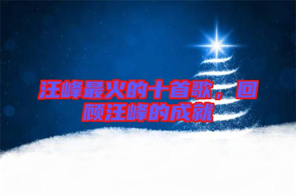 汪峰最火的十首歌，回顧汪峰的成就