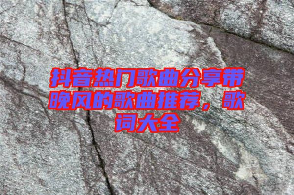 抖音熱門(mén)歌曲分享帶晚風(fēng)的歌曲推薦，歌詞大全