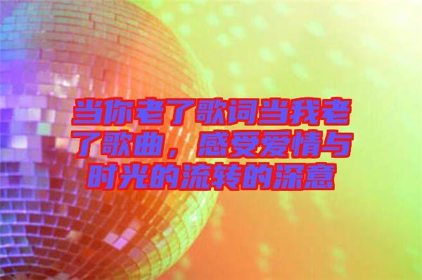 當(dāng)你老了歌詞當(dāng)我老了歌曲，感受愛情與時(shí)光的流轉(zhuǎn)的深意