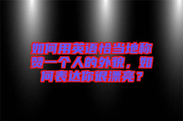 如何用英語恰當(dāng)?shù)胤Q贊一個(gè)人的外貌，如何表達(dá)你很漂亮？