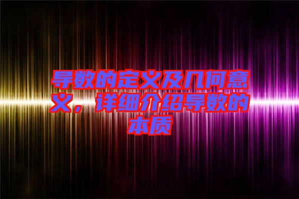 導(dǎo)數(shù)的定義及幾何意義，詳細(xì)介紹導(dǎo)數(shù)的本質(zhì)