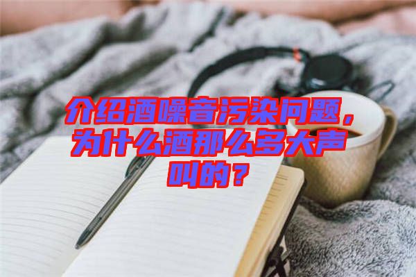 介紹酒噪音污染問(wèn)題，為什么酒那么多大聲叫的？