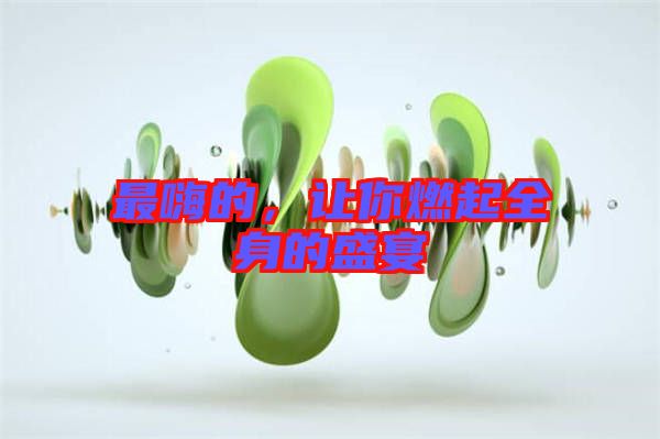 最嗨的，讓你燃起全身的盛宴