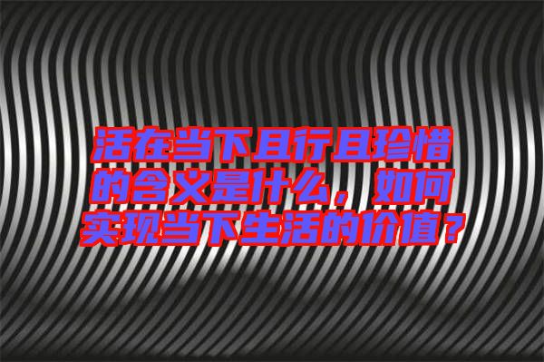 活在當(dāng)下且行且珍惜的含義是什么，如何實(shí)現(xiàn)當(dāng)下生活的價(jià)值？