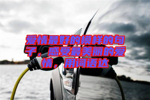 愛(ài)情最好的模樣的句子，感受最美麗的愛(ài)情，用詞語(yǔ)達(dá)