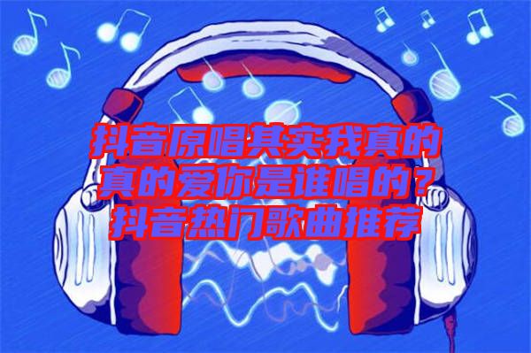 抖音原唱其實(shí)我真的真的愛(ài)你是誰(shuí)唱的？抖音熱門(mén)歌曲推薦