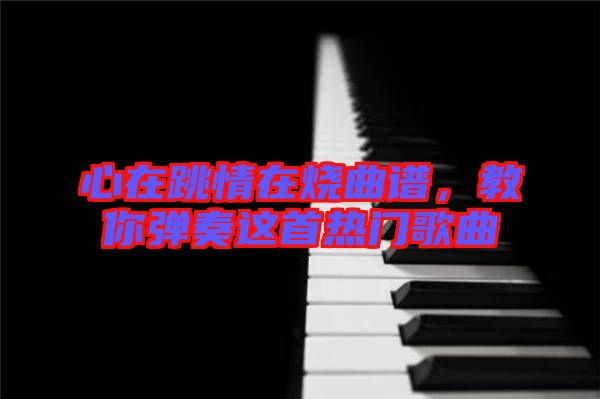 心在跳情在燒曲譜，教你彈奏這首熱門(mén)歌曲