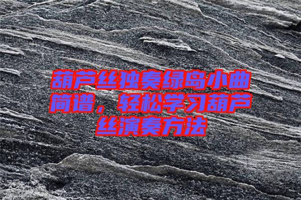 葫蘆絲獨(dú)奏綠島小曲簡譜，輕松學(xué)習(xí)葫蘆絲演奏方法