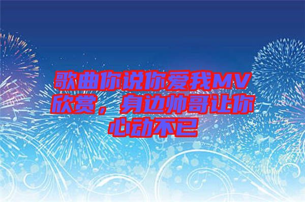 歌曲你說你愛我MV欣賞，身邊帥哥讓你心動不已