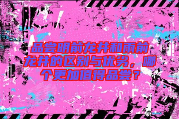 品嘗明前龍井和雨前龍井的區(qū)別與優(yōu)劣，哪個更加值得品嘗？