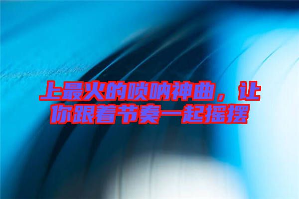 上最火的嗩吶神曲，讓你跟著節(jié)奏一起搖擺
